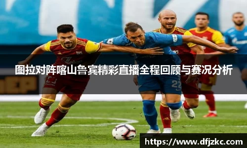 图拉对阵喀山鲁宾精彩直播全程回顾与赛况分析