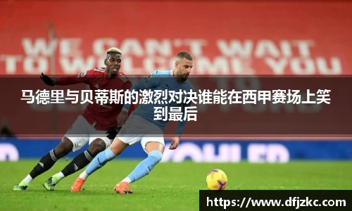 马德里与贝蒂斯的激烈对决谁能在西甲赛场上笑到最后