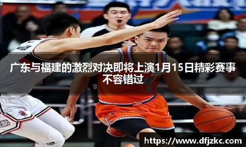 广东与福建的激烈对决即将上演1月15日精彩赛事不容错过