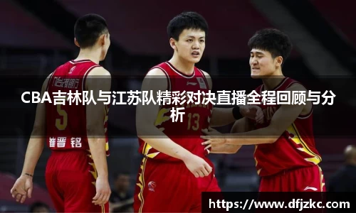 CBA吉林队与江苏队精彩对决直播全程回顾与分析