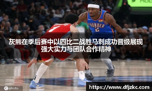 灰熊在季后赛中以四比二战胜马刺成功晋级展现强大实力与团队合作精神