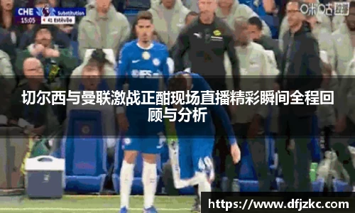 切尔西与曼联激战正酣现场直播精彩瞬间全程回顾与分析