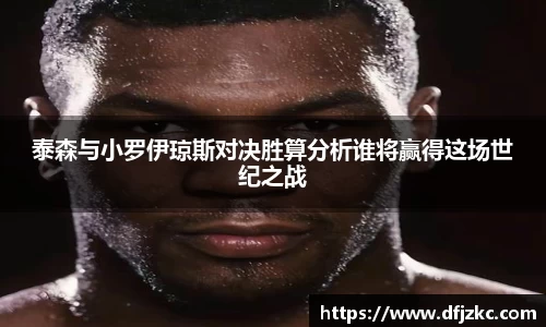 泰森与小罗伊琼斯对决胜算分析谁将赢得这场世纪之战