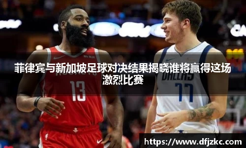 菲律宾与新加坡足球对决结果揭晓谁将赢得这场激烈比赛